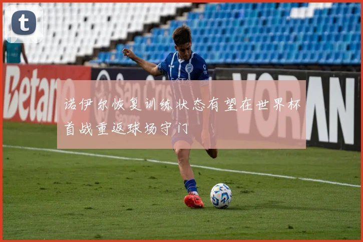 诺伊尔恢复训练状态有望在世界杯首战重返球场守门