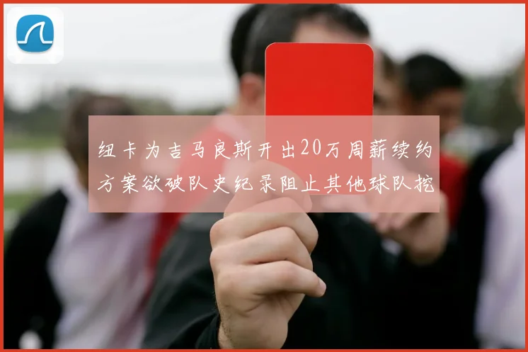纽卡为吉马良斯开出20万周薪续约方案欲破队史纪录阻止其他球队挖角