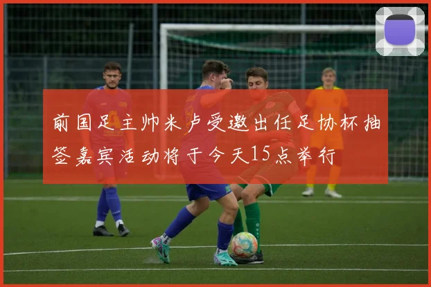 前国足主帅米卢受邀出任足协杯抽签嘉宾活动将于今天15点举行