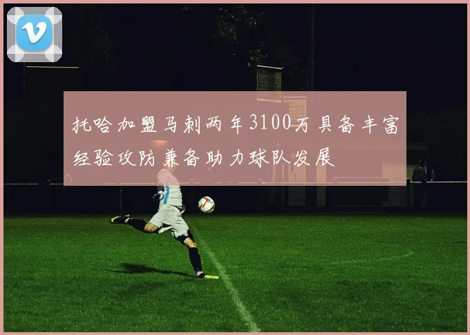 托哈加盟马刺两年3100万具备丰富经验攻防兼备助力球队发展