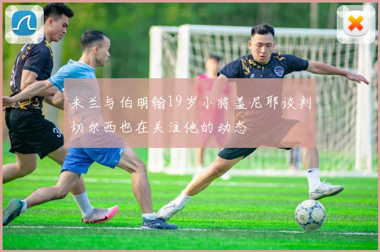 米兰与伯明翰19岁小将盖尼耶谈判切尔西也在关注他的动态