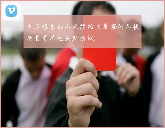 罗马俱乐部加大续约力度期待尽快与曼奇尼达成新协议
