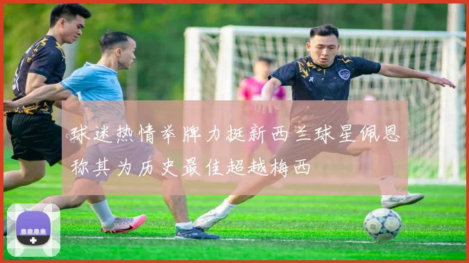 球迷热情举牌力挺新西兰球星佩恩称其为历史最佳超越梅西