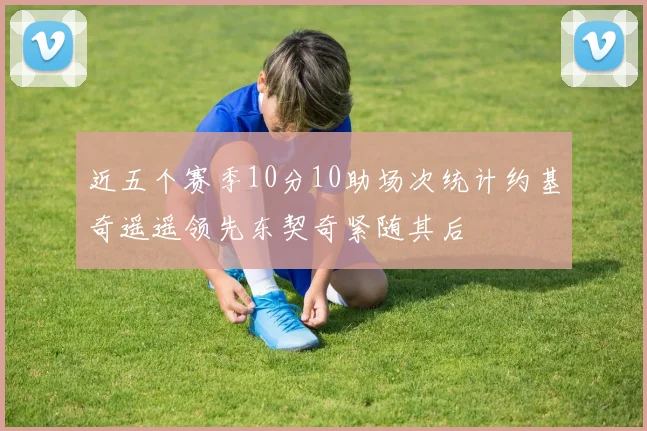 近五个赛季10分10助场次统计约基奇遥遥领先东契奇紧随其后