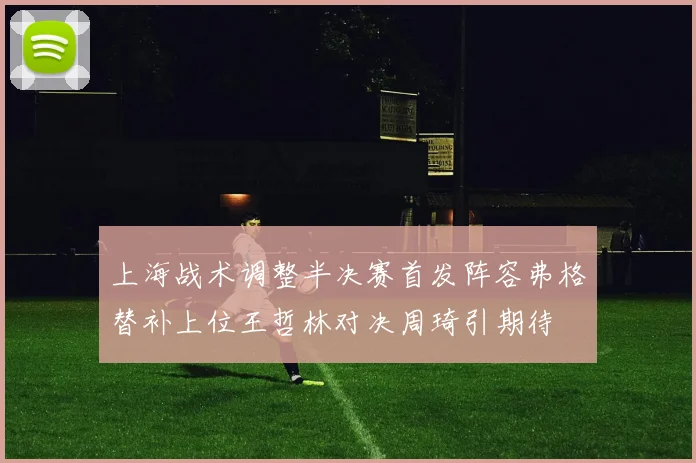 上海战术调整半决赛首发阵容弗格替补上位王哲林对决周琦引期待