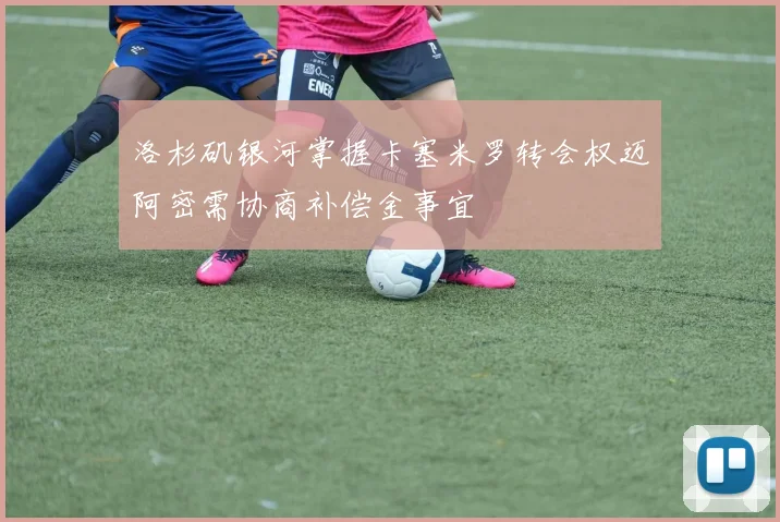 洛杉矶银河掌握卡塞米罗转会权迈阿密需协商补偿金事宜