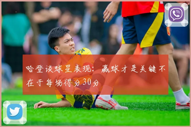 哈登谈球星表现：赢球才是关键不在于每场得分30分