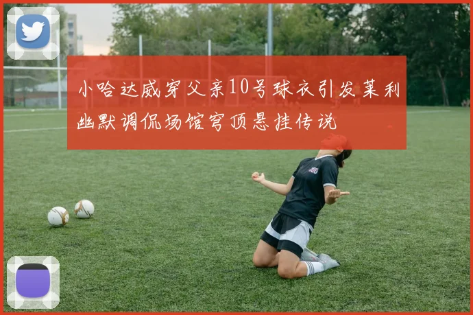 小哈达威穿父亲10号球衣引发莱利幽默调侃场馆穹顶悬挂传说