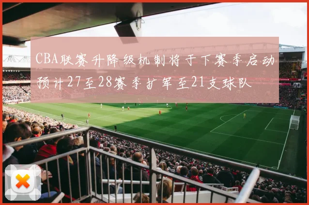 CBA联赛升降级机制将于下赛季启动预计27至28赛季扩军至21支球队