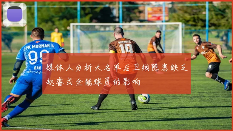媒体人分析大名单后卫线隐患缺乏赵睿式全能球员的影响