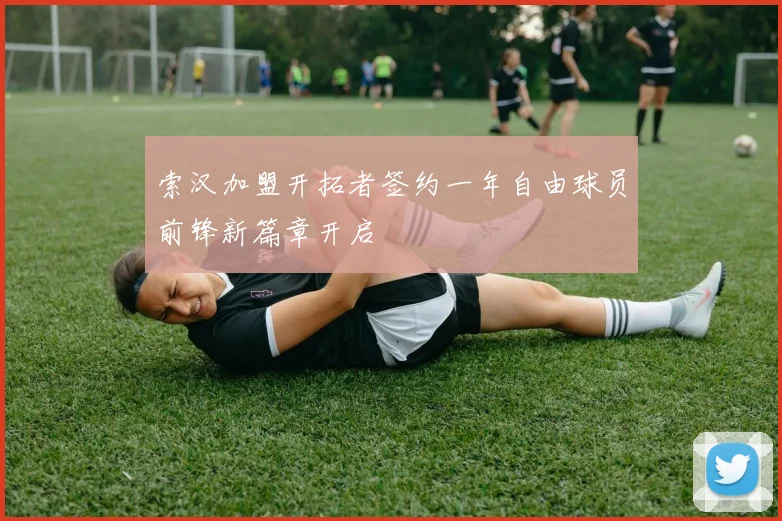 索汉加盟开拓者签约一年自由球员前锋新篇章开启