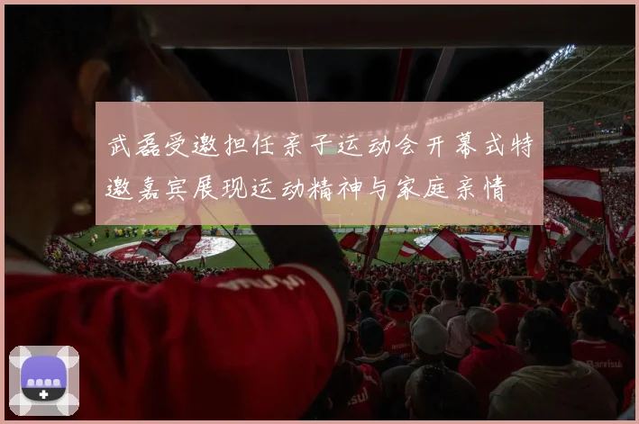 武磊受邀担任亲子运动会开幕式特邀嘉宾展现运动精神与家庭亲情
