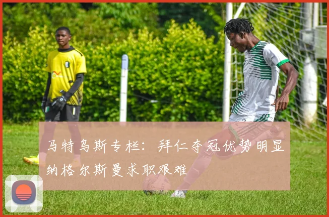 马特乌斯专栏：拜仁夺冠优势明显纳格尔斯曼求职艰难