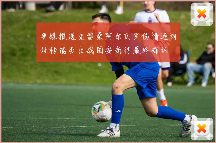 鲁媒报道克雷桑阿尔瓦罗伤情逐渐好转能否出战国安尚待最终确认