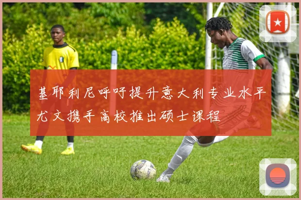 基耶利尼呼吁提升意大利专业水平尤文携手高校推出硕士课程