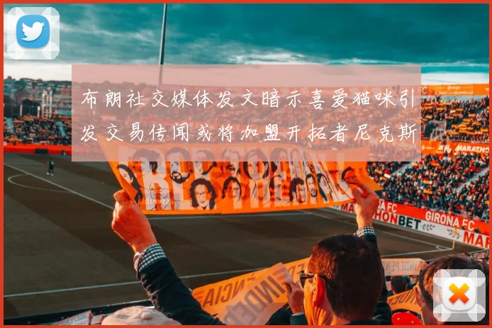 布朗社交媒体发文暗示喜爱猫咪引发交易传闻或将加盟开拓者尼克斯雷霆湖人
