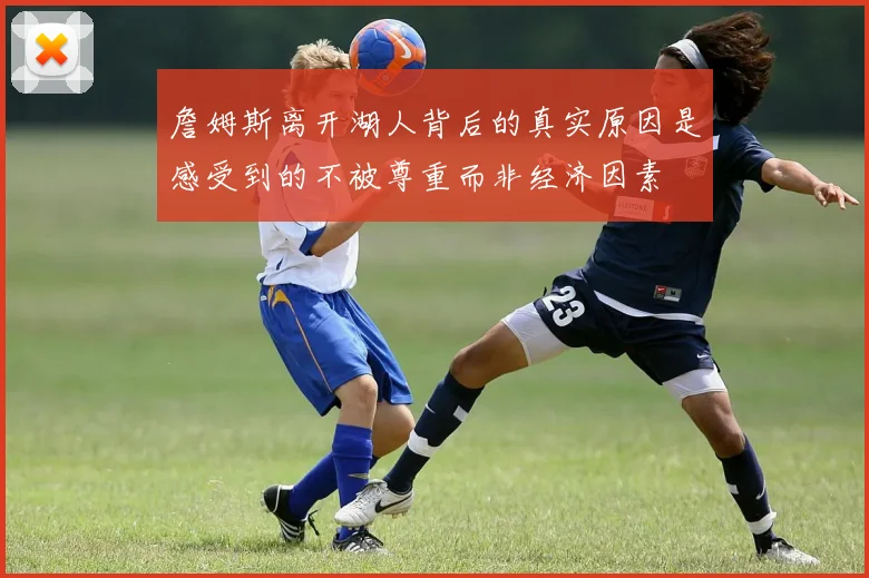 詹姆斯离开湖人背后的真实原因是感受到的不被尊重而非经济因素