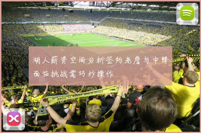 湖人薪资空间分析签约老詹与中锋面临挑战需巧妙操作