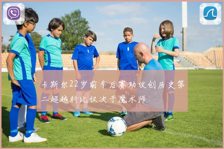 卡斯尔22岁前季后赛助攻创历史第二超越科比仅次于魔术师
