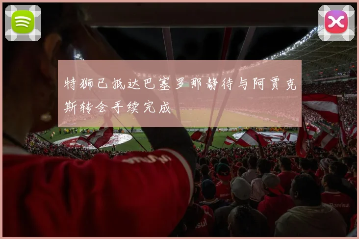 特狮已抵达巴塞罗那静待与阿贾克斯转会手续完成