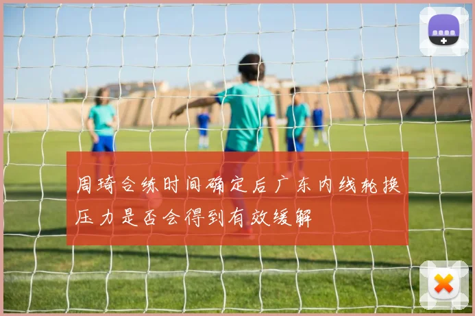 周琦合练时间确定后广东内线轮换压力是否会得到有效缓解